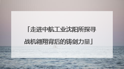 走进中航工业沈阳所探寻战机翱翔背后的铸剑力量