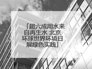 超六成用水来自再生水 北京环球世界环境日展绿色实践