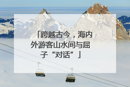 跨越古今，海内外游客山水间与屈子“对话”