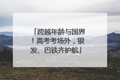 跨越年龄与国界！高考考场外，银发、巴铁齐护航