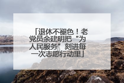 退休不褪色！老党员余建明把“为人民服务”刻进每一次志愿行动里