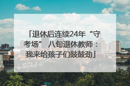 退休后连续24年“守考场” 八旬退休教师：我来给孩子们鼓鼓劲