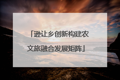 逊让乡创新构建农文旅融合发展矩阵