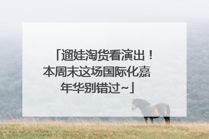 遛娃淘货看演出！本周末这场国际化嘉年华别错过~