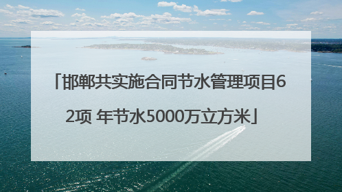 邯郸共实施合同节水管理项目62项 年节水5000万立方米