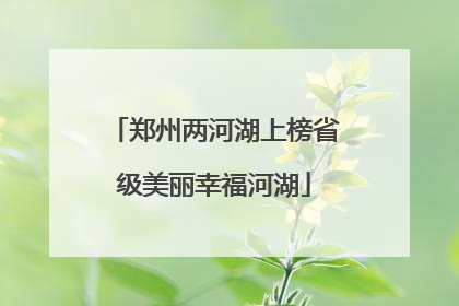 郑州两河湖上榜省级美丽幸福河湖