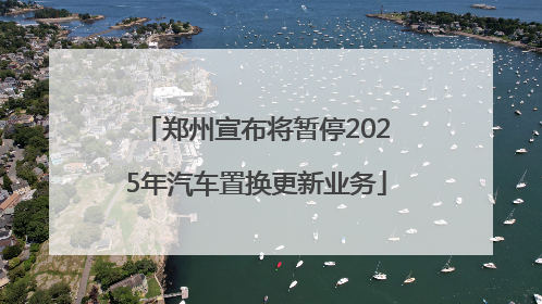 郑州宣布将暂停2025年汽车置换更新业务