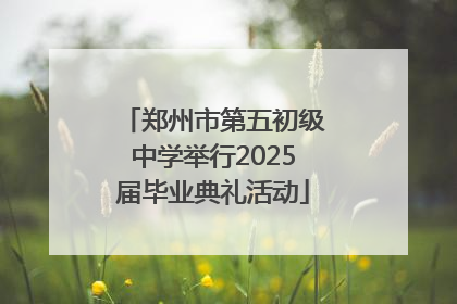 郑州市第五初级中学举行2025届毕业典礼活动