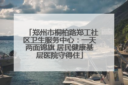 郑州市桐柏路郑工社区卫生服务中心：一天两面锦旗 居民健康基层医院守得住
