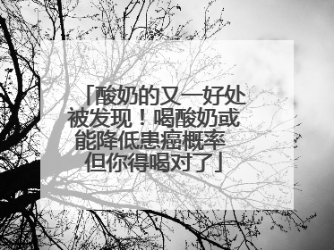 酸奶的又一好处被发现！喝酸奶或能降低患癌概率 但你得喝对了