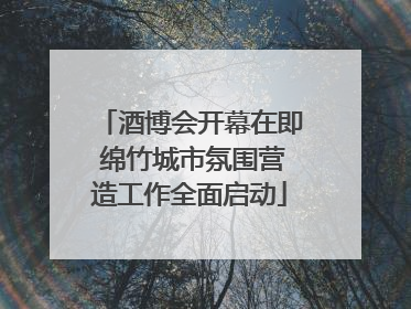 酒博会开幕在即 绵竹城市氛围营造工作全面启动