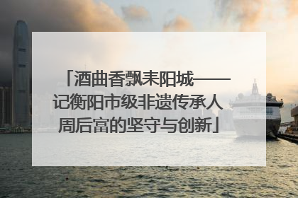 酒曲香飘耒阳城——记衡阳市级非遗传承人周后富的坚守与创新