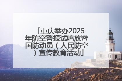 重庆举办2025年防空警报试鸣放暨国防动员（人民防空）宣传教育活动