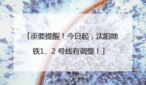 重要提醒！今日起，沈阳地铁1、2 号线有调整！