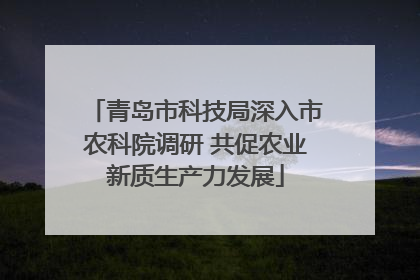 青岛市科技局深入市农科院调研 共促农业新质生产力发展