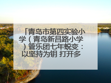 青岛市第四实验小学（青岛新昌路小学）管乐团七年蜕变：以坚持为钥 打开多元成长之门