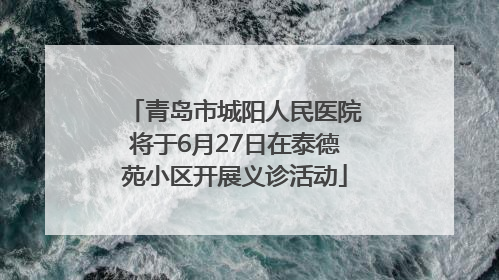 青岛市城阳人民医院将于6月27日在泰德苑小区开展义诊活动