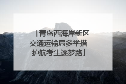 青岛西海岸新区交通运输局多举措护航考生逐梦路