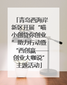 青岛西海岸新区开展“喵小创贷你创业”助力行动暨“西创赢——创业大咖说”主题活动