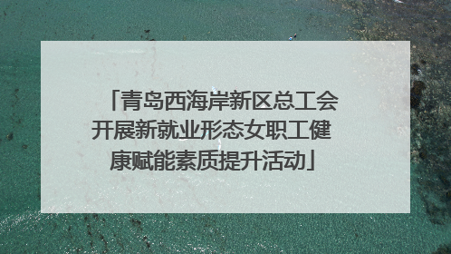 青岛西海岸新区总工会开展新就业形态女职工健康赋能素质提升活动