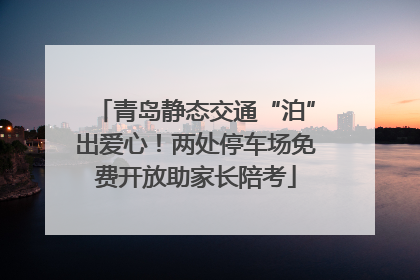 青岛静态交通“泊”出爱心！两处停车场免费开放助家长陪考