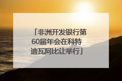 非洲开发银行第60届年会在科特迪瓦阿比让举行