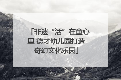 非遗“活”在童心里 德才幼儿园打造奇幻文化乐园