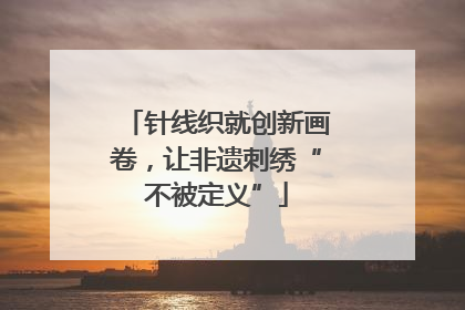 针线织就创新画卷，让非遗刺绣“不被定义”