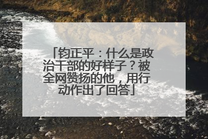 钧正平：什么是政治干部的好样子？被全网赞扬的他，用行动作出了回答