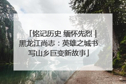 铭记历史 缅怀先烈｜黑龙江尚志：英雄之城书写山乡巨变新故事