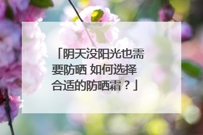 阴天没阳光也需要防晒 如何选择合适的防晒霜？