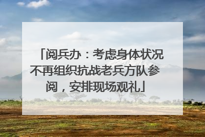 阅兵办：考虑身体状况不再组织抗战老兵方队参阅，安排现场观礼
