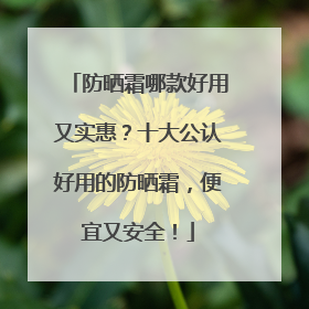 防晒霜哪款好用又实惠？十大公认好用的防晒霜，便宜又安全！