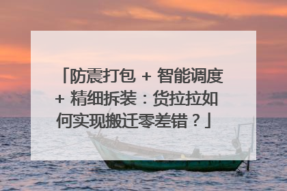 防震打包 + 智能调度 + 精细拆装：货拉拉如何实现搬迁零差错？