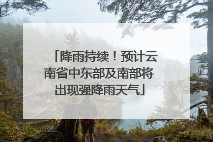 降雨持续！预计云南省中东部及南部将出现强降雨天气