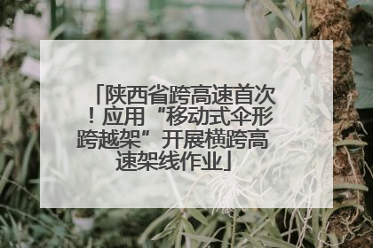 陕西省跨高速首次！应用“移动式伞形跨越架”开展横跨高速架线作业