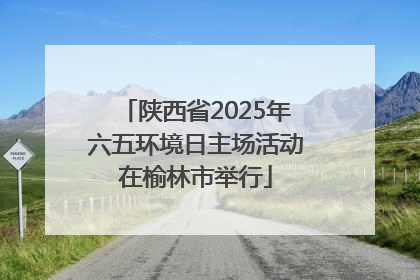 陕西省2025年六五环境日主场活动在榆林市举行