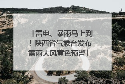 雷电、暴雨马上到！陕西省气象台发布雷雨大风黄色预警
