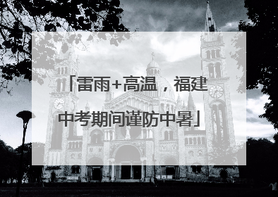 雷雨+高温，福建中考期间谨防中暑