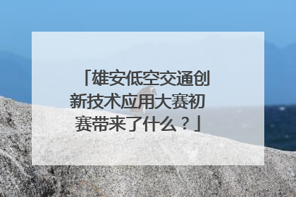 雄安低空交通创新技术应用大赛初赛带来了什么？