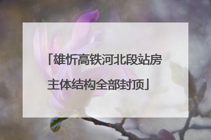 雄忻高铁河北段站房主体结构全部封顶