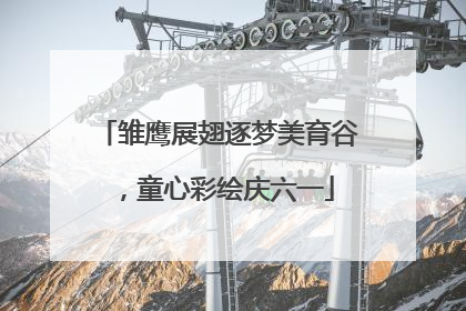 雏鹰展翅逐梦美育谷，童心彩绘庆六一