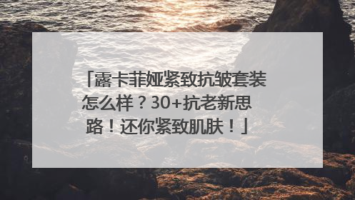 露卡菲娅紧致抗皱套装怎么样？30+抗老新思路！还你紧致肌肤！