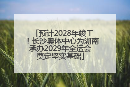 预计2028年竣工！长沙奥体中心为湖南承办2029年全运会奠定坚实基础