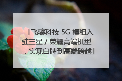 飞骧科技 5G 模组入驻三星 / 荣耀高端机型，实现白牌到高端跨越