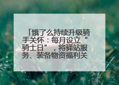 饿了么持续升级骑手关怀：每月设立“骑士日”，将驿站服务、装备物资福利关怀日常化