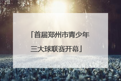 首届郑州市青少年三大球联赛开幕