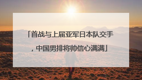 首战与上届亚军日本队交手，中国男排将帅信心满满