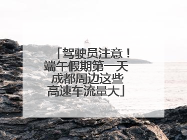 驾驶员注意！端午假期第一天 成都周边这些高速车流量大