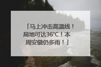 马上冲击高温线！局地可达36℃！本周安徽仍多雨！